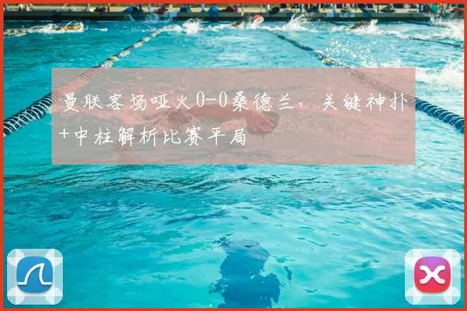 曼联客场哑火0-0桑德兰,关键神扑+中柱解析比赛平局