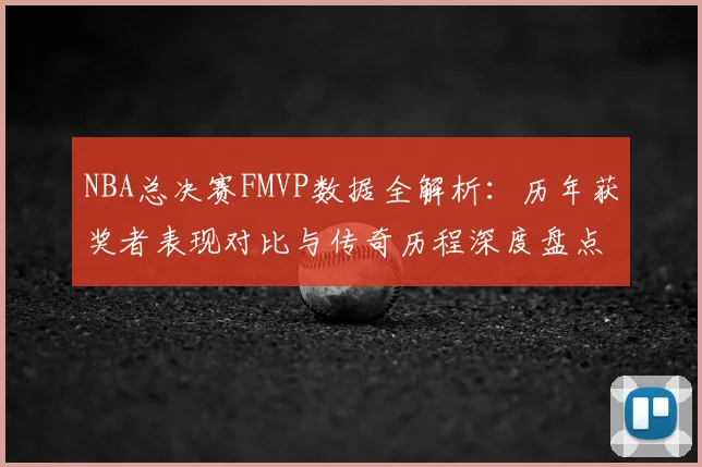 NBA总决赛FMVP数据全解析：历年获奖者表现对比与传奇历程深度盘点