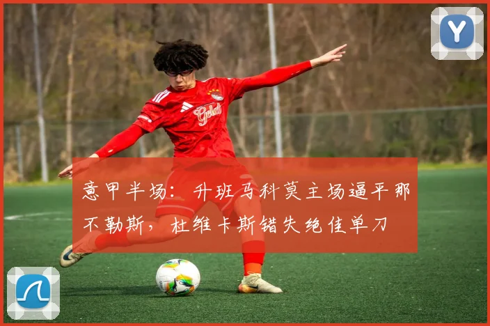 意甲半场:升班马科莫主场逼平那不勒斯,杜维卡斯错失绝佳单刀
