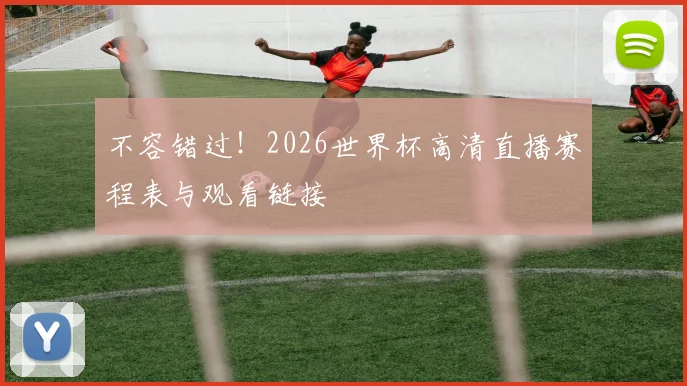 不容错过!2026世界杯高清直播赛程表与观看链接