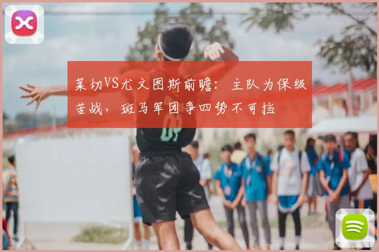 莱切VS尤文图斯前瞻：主队为保级苦战，斑马军团争四势不可挡