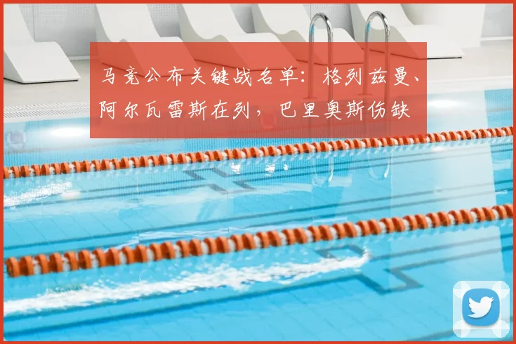 马竞公布关键战名单：格列兹曼、阿尔瓦雷斯在列，巴里奥斯伤缺
