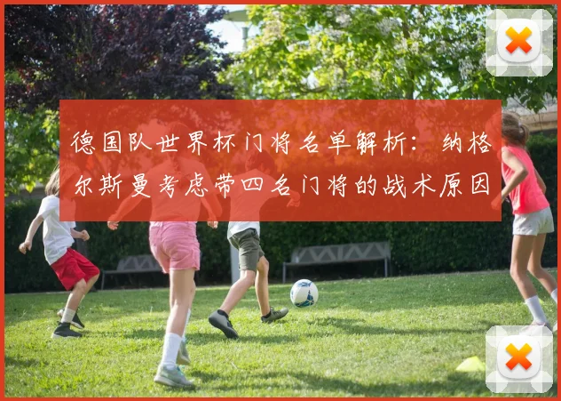 德国队世界杯门将名单解析:纳格尔斯曼考虑带四名门将的战术原因与规则考量