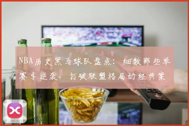 NBA历史黑马球队盘点：细数那些单赛季逆袭，打破联盟格局的经典案例