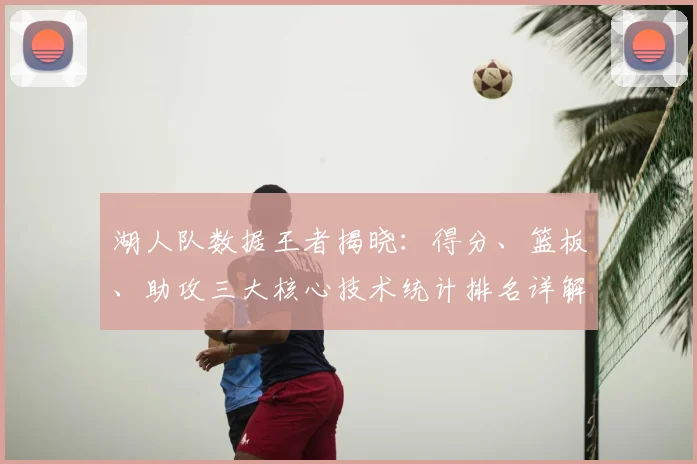 湖人队数据王者揭晓：得分、篮板、助攻三大核心技术统计排名详解