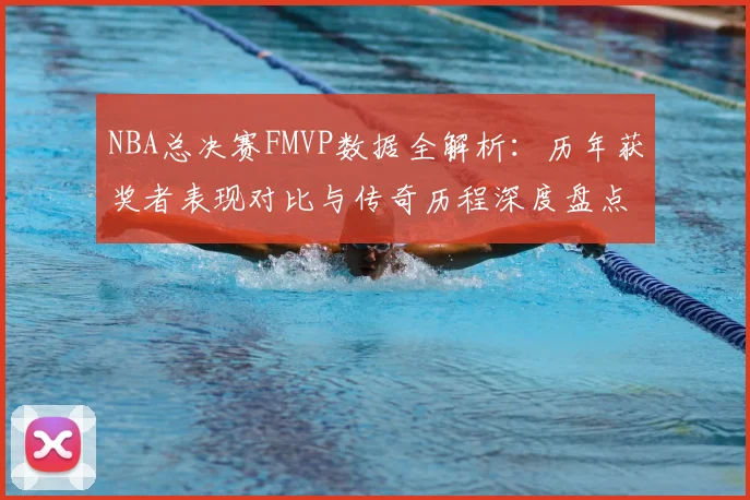 NBA总决赛FMVP数据全解析:历年获奖者表现对比与传奇历程深度盘点