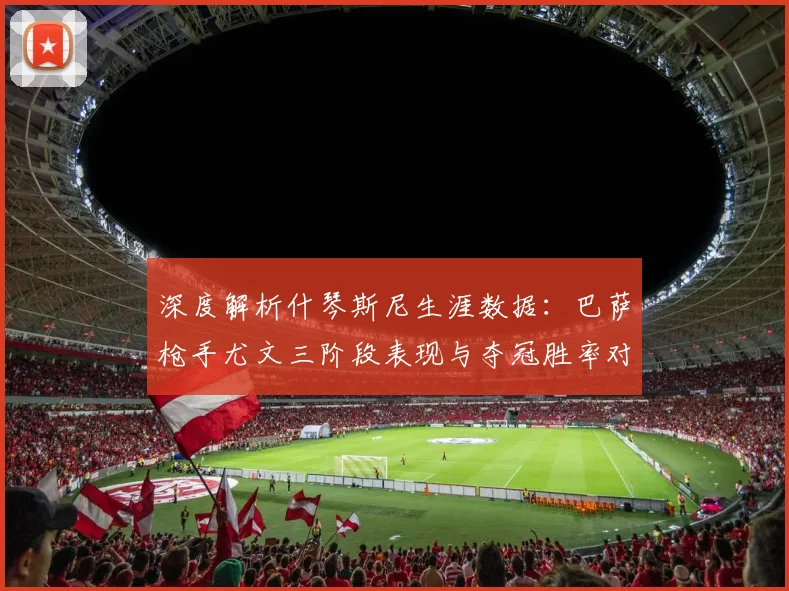 深度解析什琴斯尼生涯数据：巴萨枪手尤文三阶段表现与夺冠胜率对比