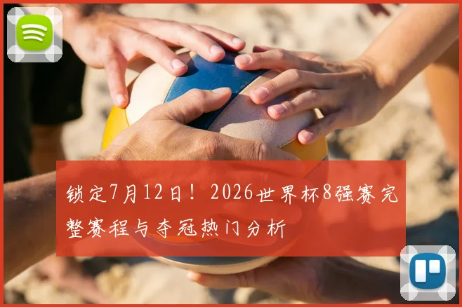 锁定7月12日!2026世界杯8强赛完整赛程与夺冠热门分析