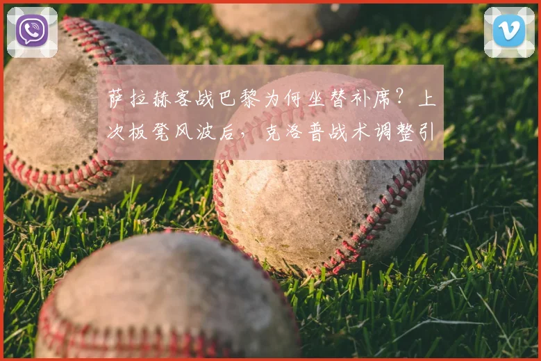 萨拉赫客战巴黎为何坐替补席?上次板凳风波后,克洛普战术调整引热议
