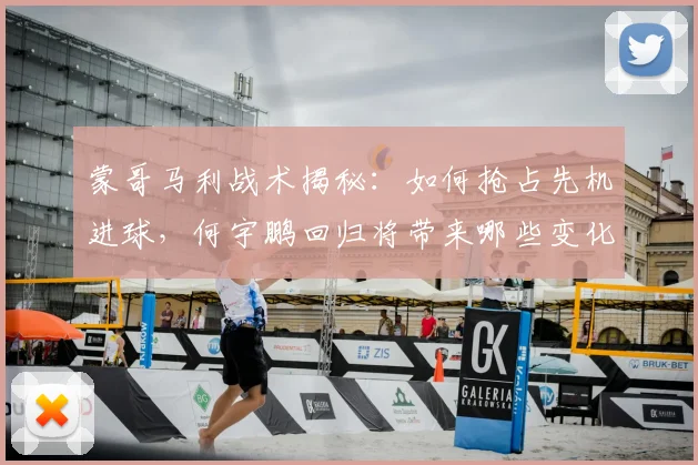 蒙哥马利战术揭秘:如何抢占先机进球,何宇鹏回归将带来哪些变化?